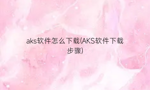 “aks软件怎么下载(AKS软件下载步骤)