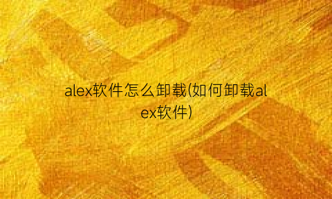 alex软件怎么卸载(如何卸载alex软件)