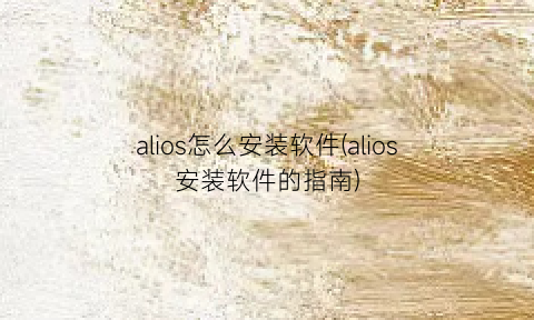 alios怎么安装软件(alios安装软件的指南)