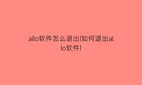 “allo软件怎么退出(如何退出allo软件)
