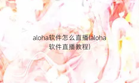 aloha软件怎么直播(aloha软件直播教程)