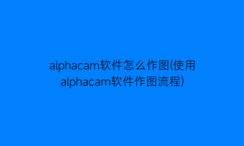 alphacam软件怎么作图(使用alphacam软件作图流程)