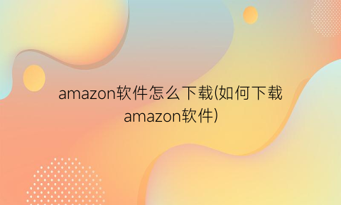 amazon软件怎么下载(如何下载amazon软件)