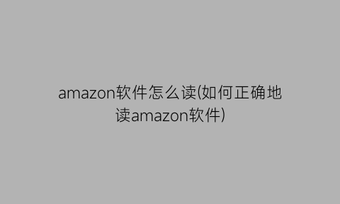 amazon软件怎么读(如何正确地读amazon软件)