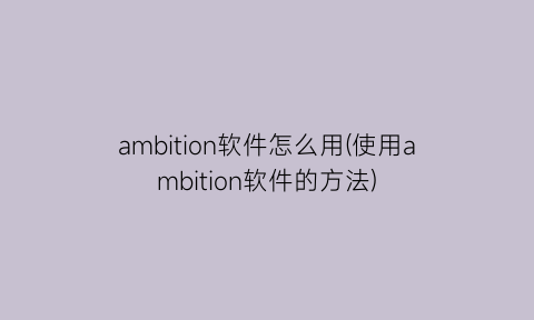 ambition软件怎么用(使用ambition软件的方法)