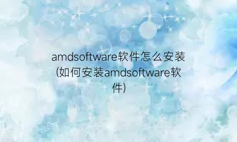 amdsoftware软件怎么安装(如何安装amdsoftware软件)