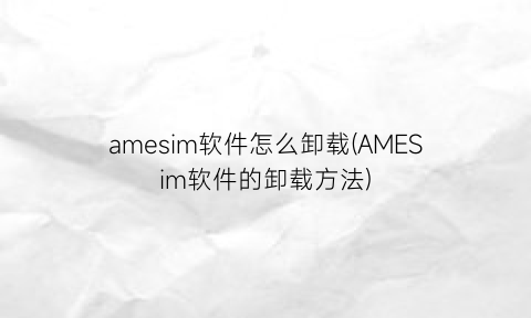 amesim软件怎么卸载(AMESim软件的卸载方法)