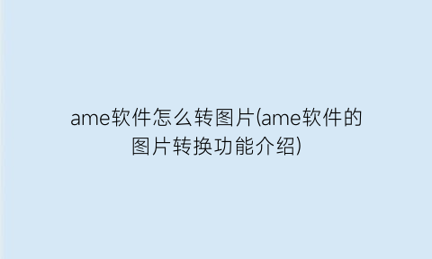 ame软件怎么转图片(ame软件的图片转换功能介绍)