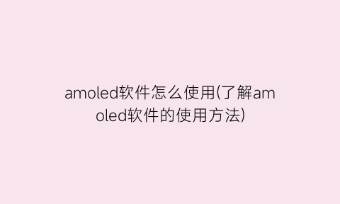 “amoled软件怎么使用(了解amoled软件的使用方法)