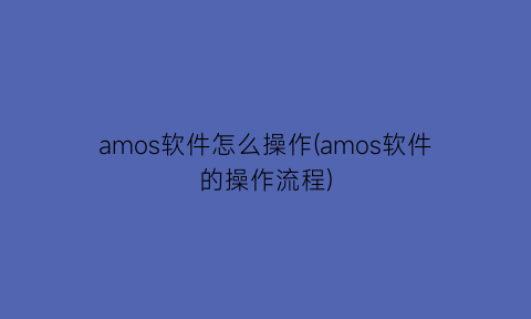 amos软件怎么操作(amos软件的操作流程)