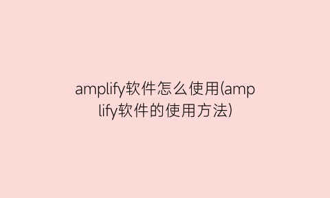 amplify软件怎么使用(amplify软件的使用方法)
