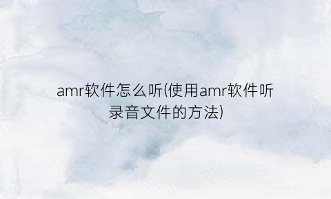 amr软件怎么听(使用amr软件听录音文件的方法)