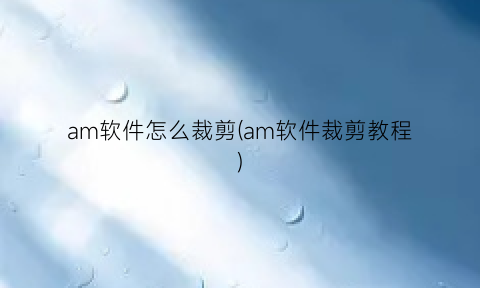 am软件怎么裁剪(am软件裁剪教程)