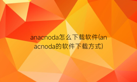 anacnoda怎么下载软件(anacnoda的软件下载方式)