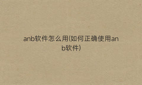 anb软件怎么用(如何正确使用anb软件)