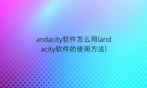 andacity软件怎么用(andacity软件的使用方法)