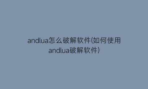 andlua怎么破解软件(如何使用andlua破解软件)