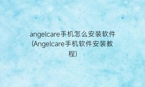 angelcare手机怎么安装软件(Angelcare手机软件安装教程)