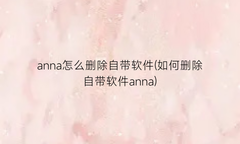 “anna怎么删除自带软件(如何删除自带软件anna)