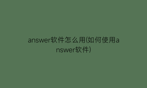 answer软件怎么用(如何使用answer软件)