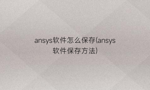 ansys软件怎么保存(ansys软件保存方法)