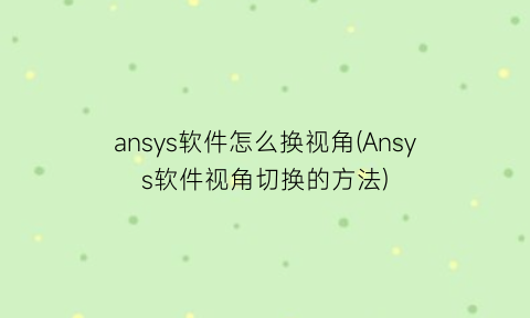 “ansys软件怎么换视角(Ansys软件视角切换的方法)