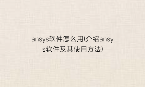 ansys软件怎么用(介绍ansys软件及其使用方法)