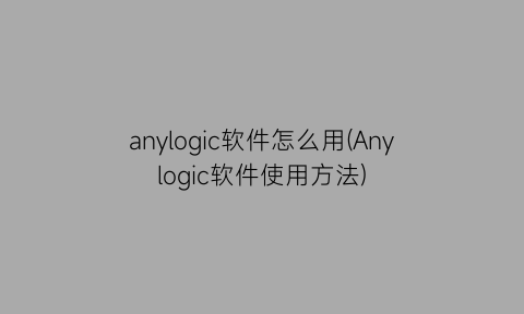 anylogic软件怎么用(Anylogic软件使用方法)