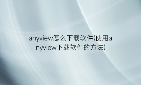 “anyview怎么下载软件(使用anyview下载软件的方法)