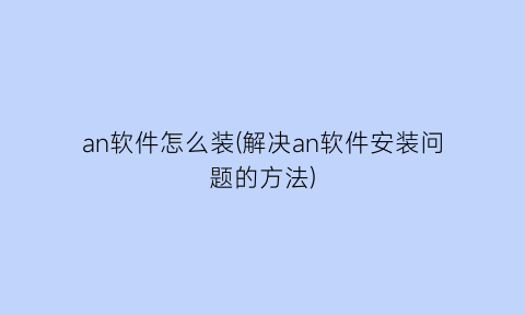 an软件怎么装(解决an软件安装问题的方法)