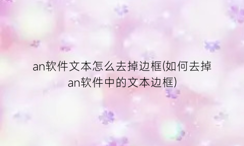 an软件文本怎么去掉边框(如何去掉an软件中的文本边框)