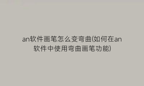 “an软件画笔怎么变弯曲(如何在an软件中使用弯曲画笔功能)