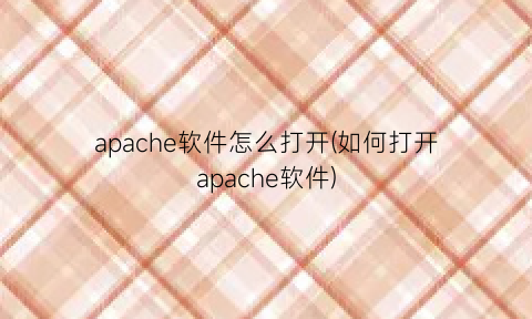 “apache软件怎么打开(如何打开apache软件)