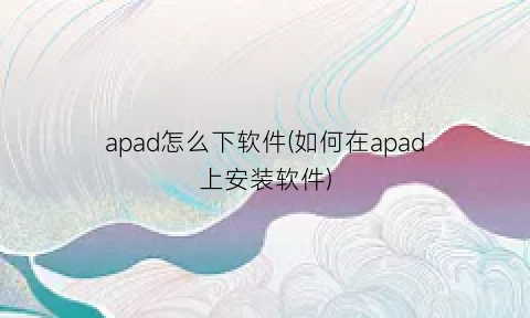 apad怎么下软件(如何在apad上安装软件)