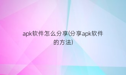 apk软件怎么分享(分享apk软件的方法)