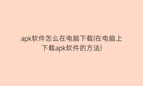 apk软件怎么在电脑下载(在电脑上下载apk软件的方法)