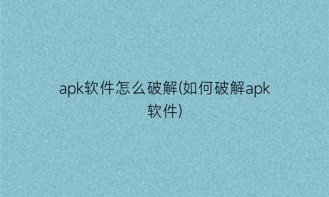 apk软件怎么破解(如何破解apk软件)