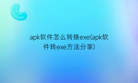apk软件怎么转换exe(apk软件转exe方法分享)