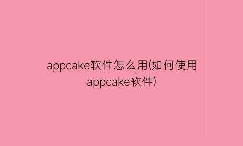 appcake软件怎么用(如何使用appcake软件)