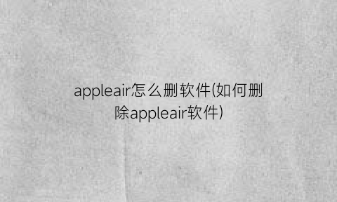 appleair怎么删软件(如何删除appleair软件)