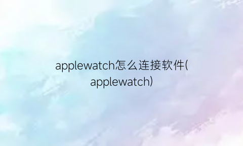 applewatch怎么连接软件(applewatch)