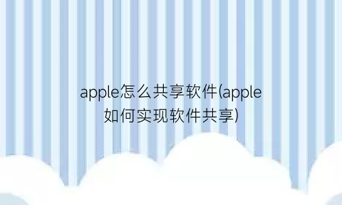 apple怎么共享软件(apple如何实现软件共享)