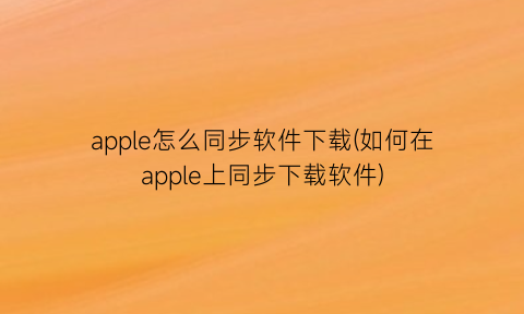 apple怎么同步软件下载(如何在apple上同步下载软件)