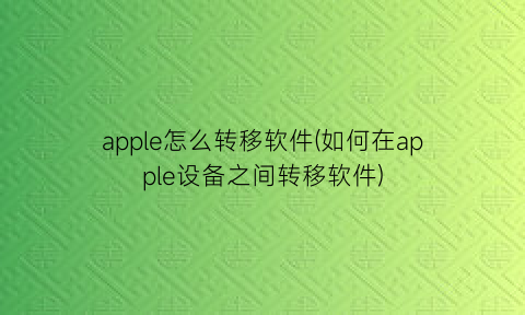 “apple怎么转移软件(如何在apple设备之间转移软件)