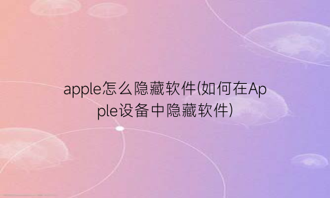 apple怎么隐藏软件(如何在Apple设备中隐藏软件)