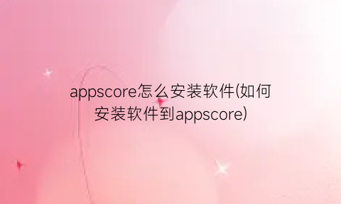 appscore怎么安装软件(如何安装软件到appscore)