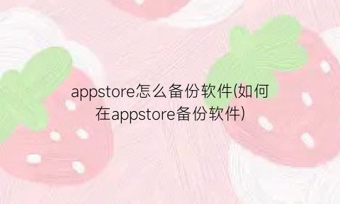 appstore怎么备份软件(如何在appstore备份软件)