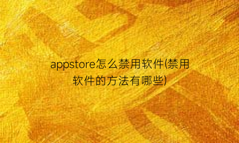 appstore怎么禁用软件(禁用软件的方法有哪些)