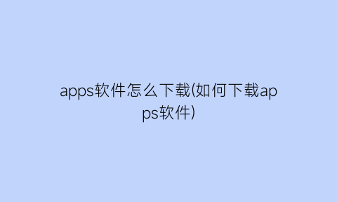 apps软件怎么下载(如何下载apps软件)