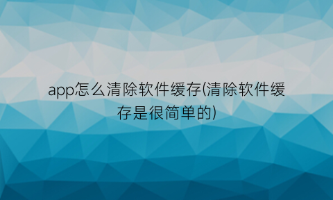 “app怎么清除软件缓存(清除软件缓存是很简单的)